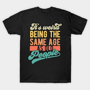 It's weird being the same age as old people T-Shirt